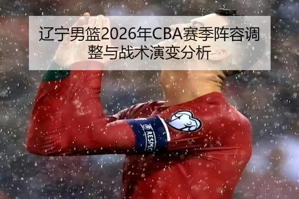 辽宁男篮2026年CBA赛季阵容调整与战术演变分析