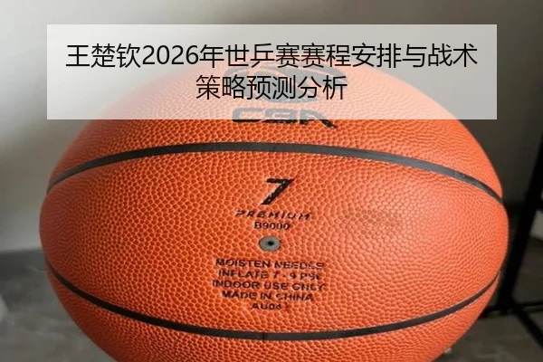 王楚钦2026年世乒赛赛程安排与战术策略预测分析